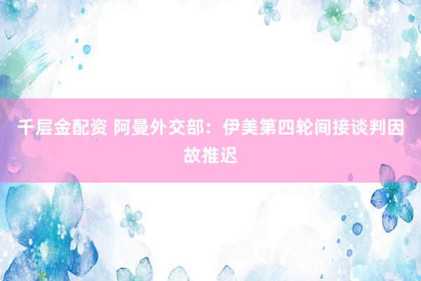 千层金配资 阿曼外交部：伊美第四轮间接谈判因故推迟