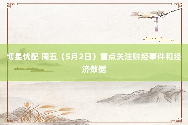 博星优配 周五（5月2日）重点关注财经事件和经济数据