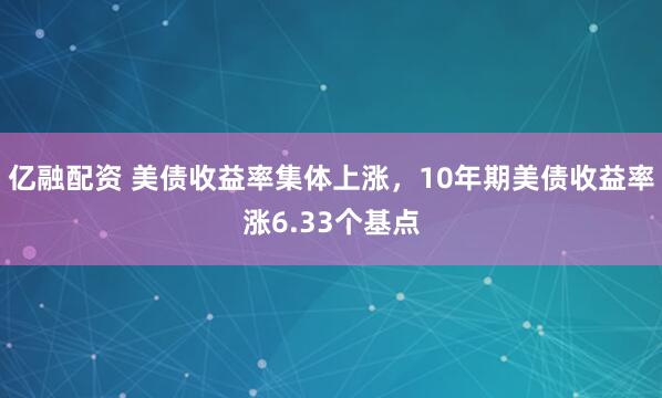 亿融配资 美债收益率集体上涨，10年期美债收益率涨6.33个基点
