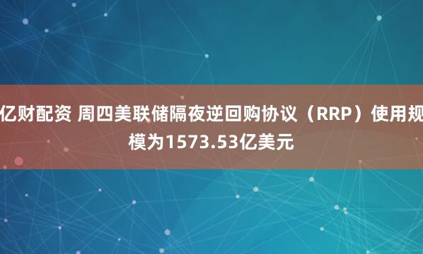 亿财配资 周四美联储隔夜逆回购协议（RRP）使用规模为1573.53亿美元