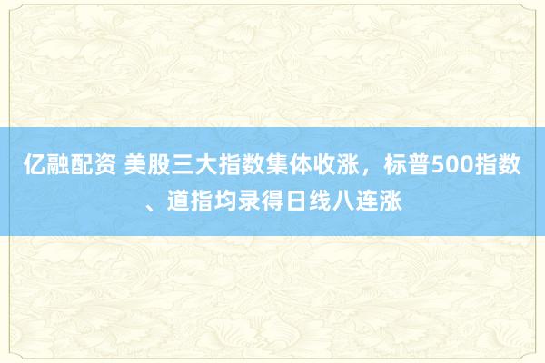 亿融配资 美股三大指数集体收涨，标普500指数、道指均录得日线八连涨