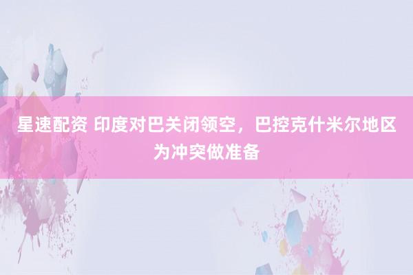 星速配资 印度对巴关闭领空，巴控克什米尔地区为冲突做准备