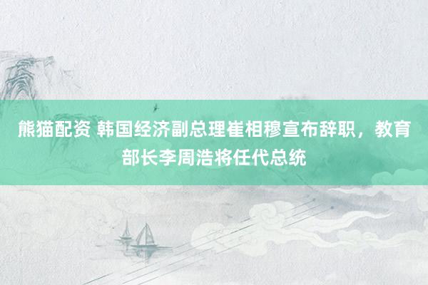熊猫配资 韩国经济副总理崔相穆宣布辞职，教育部长李周浩将任代总统