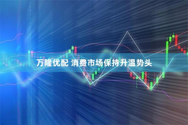 万隆优配 消费市场保持升温势头