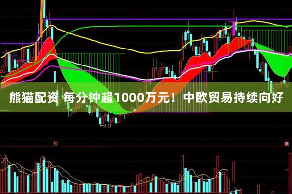熊猫配资 每分钟超1000万元！中欧贸易持续向好