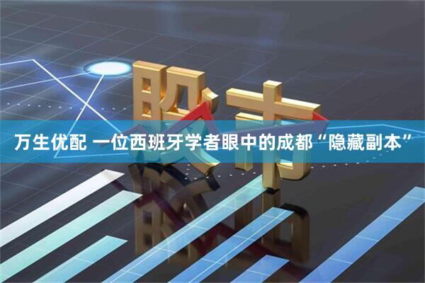 万生优配 一位西班牙学者眼中的成都“隐藏副本”