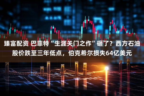 臻富配资 巴菲特“生涯关门之作”砸了？西方石油股价跌至三年低点，伯克希尔损失64亿美元