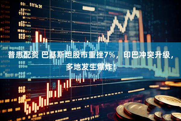 普患配资 巴基斯坦股市重挫7%，印巴冲突升级，多地发生爆炸！