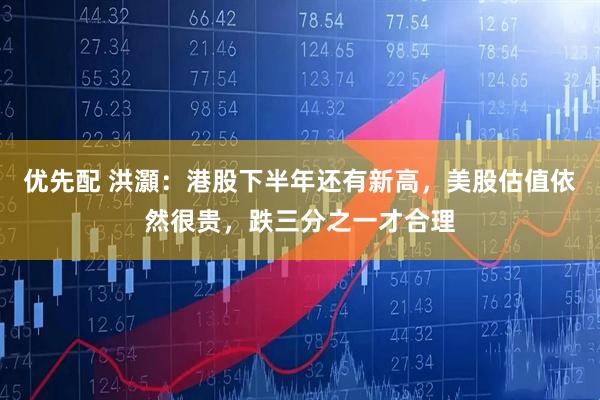 优先配 洪灝：港股下半年还有新高，美股估值依然很贵，跌三分之一才合理