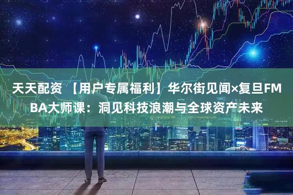 天天配资 【用户专属福利】华尔街见闻×复旦FMBA大师课：洞见科技浪潮与全球资产未来