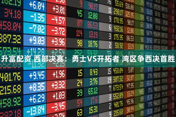 升富配资 西部决赛：勇士VS开拓者 湾区争西决首胜