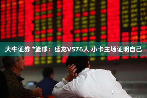 大牛证券 *篮球：猛龙VS76人 小卡主场证明自己