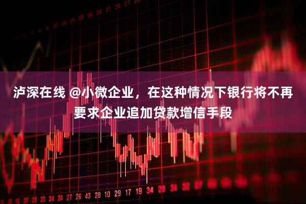 泸深在线 @小微企业，在这种情况下银行将不再要求企业追加贷款增信手段