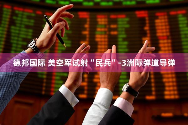 德邦国际 美空军试射“民兵”-3洲际弹道导弹