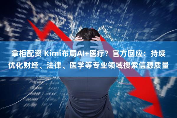 拿柜配资 Kimi布局AI+医疗？官方回应：持续优化财经、法律、医学等专业领域搜索信源质量
