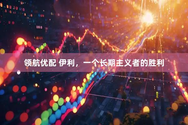 领航优配 伊利，一个长期主义者的胜利