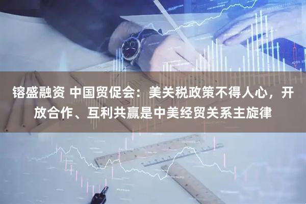 镕盛融资 中国贸促会：美关税政策不得人心，开放合作、互利共赢是中美经贸关系主旋律