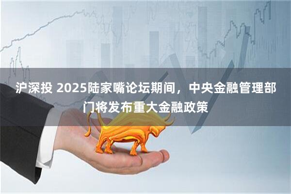 沪深投 2025陆家嘴论坛期间，中央金融管理部门将发布重大金融政策