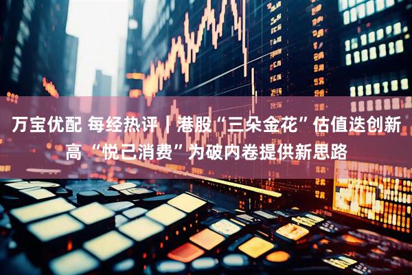 万宝优配 每经热评｜港股“三朵金花”估值迭创新高 “悦己消费”为破内卷提供新思路
