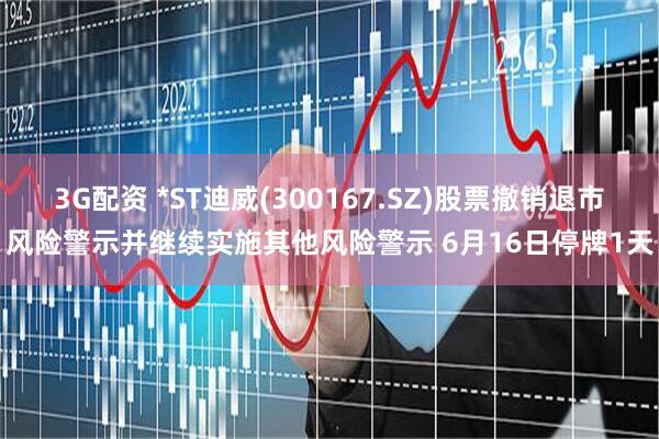 3G配资 *ST迪威(300167.SZ)股票撤销退市风险警示并继续实施其他风险警示 6月16日停牌1天
