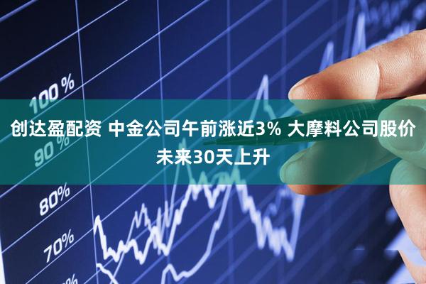 创达盈配资 中金公司午前涨近3% 大摩料公司股价未来30天上升