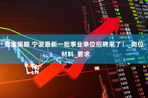 有富策略 宁波最新一批事业单位招聘来了！_岗位_材料_要求