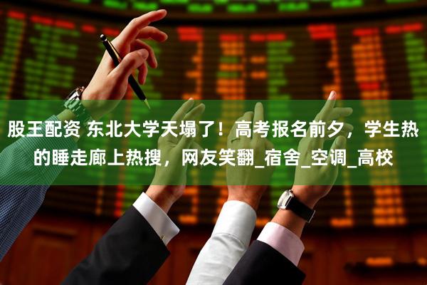 股王配资 东北大学天塌了！高考报名前夕，学生热的睡走廊上热搜，网友笑翻_宿舍_空调_高校