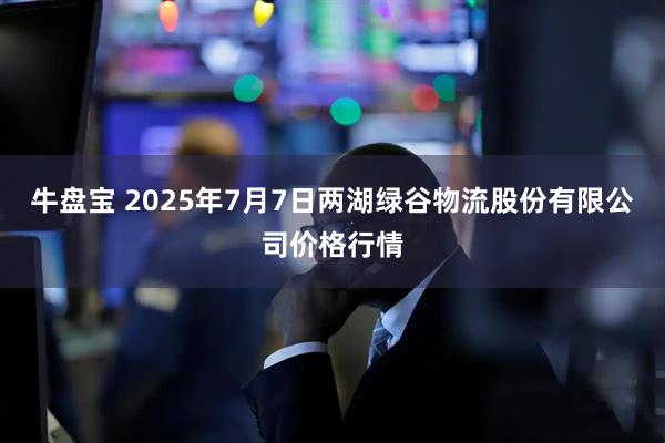 牛盘宝 2025年7月7日两湖绿谷物流股份有限公司价格行情