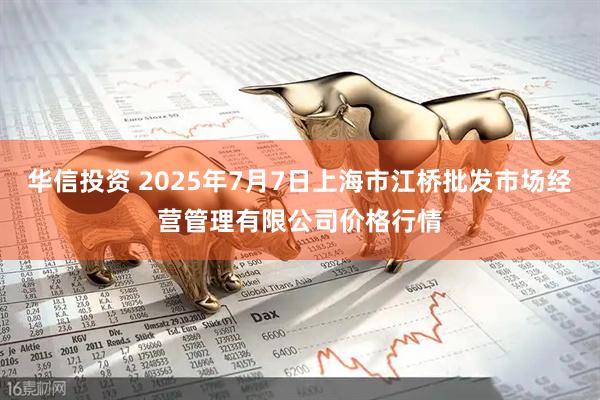 华信投资 2025年7月7日上海市江桥批发市场经营管理有限公司价格行情