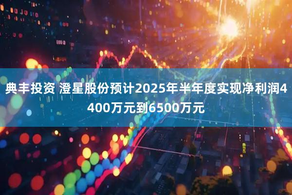 典丰投资 澄星股份预计2025年半年度实现净利润4400万元到6500万元