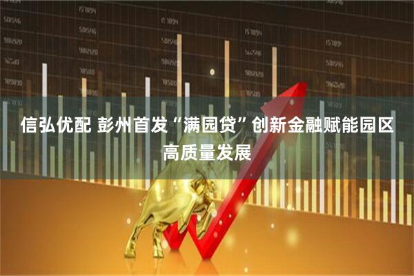 信弘优配 彭州首发“满园贷”创新金融赋能园区高质量发展