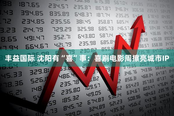 丰益国际 沈阳有“喜”事：喜剧电影周擦亮城市IP