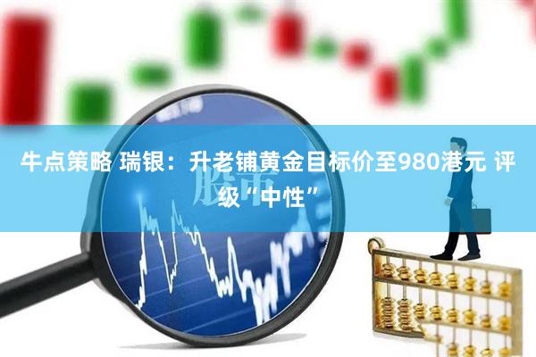 牛点策略 瑞银：升老铺黄金目标价至980港元 评级“中性”