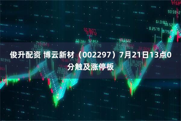 俊升配资 博云新材（002297）7月21日13点0分触及涨停板