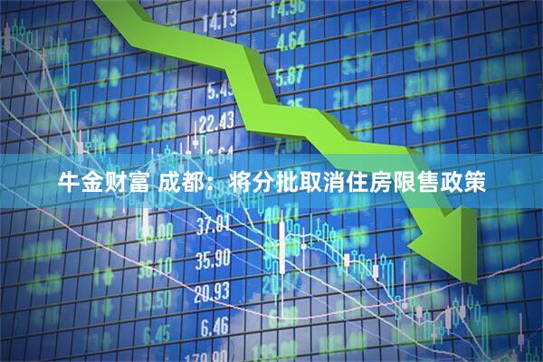 牛金财富 成都：将分批取消住房限售政策