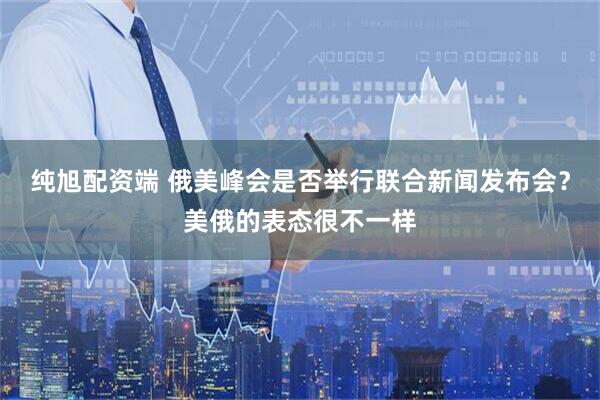 纯旭配资端 俄美峰会是否举行联合新闻发布会？美俄的表态很不一样