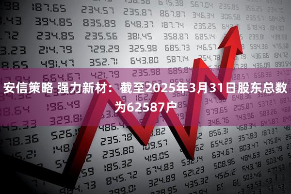 安信策略 强力新材：截至2025年3月31日股东总数为62587户