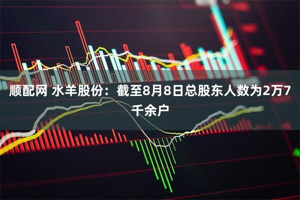 顺配网 水羊股份：截至8月8日总股东人数为2万7千余户