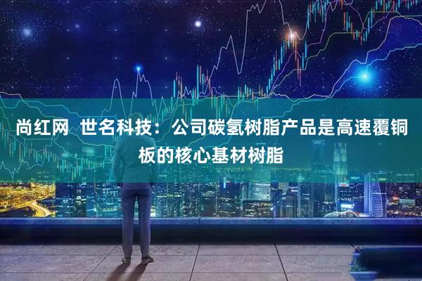 尚红网  世名科技：公司碳氢树脂产品是高速覆铜板的核心基材树脂