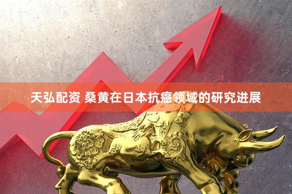 天弘配资 桑黄在日本抗癌领域的研究进展