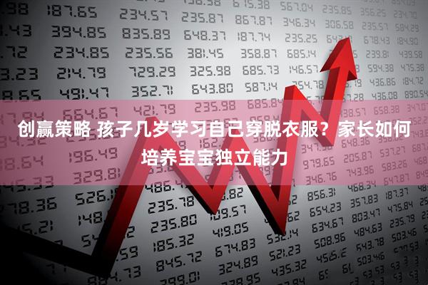 创赢策略 孩子几岁学习自己穿脱衣服？家长如何培养宝宝独立能力
