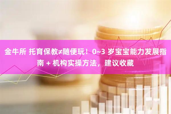 金牛所 托育保教≠随便玩！0~3 岁宝宝能力发展指南 + 机构实操方法，建议收藏