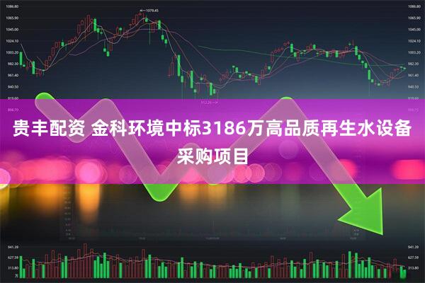 贵丰配资 金科环境中标3186万高品质再生水设备采购项目