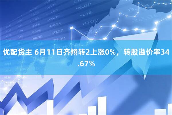 优配货主 6月11日齐翔转2上涨0%，转股溢价率34.67%