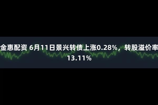 金惠配资 6月11日景兴转债上涨0.28%，转股溢价率13.11%