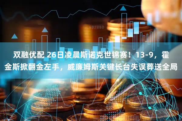 双融优配 26日凌晨斯诺克世锦赛！13-9，霍金斯掀翻金左手，威廉姆斯关键长台失误葬送全局