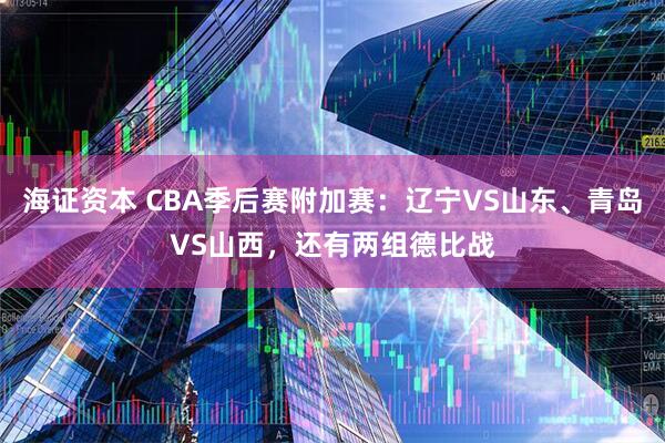 海证资本 CBA季后赛附加赛：辽宁VS山东、青岛VS山西，还有两组德比战