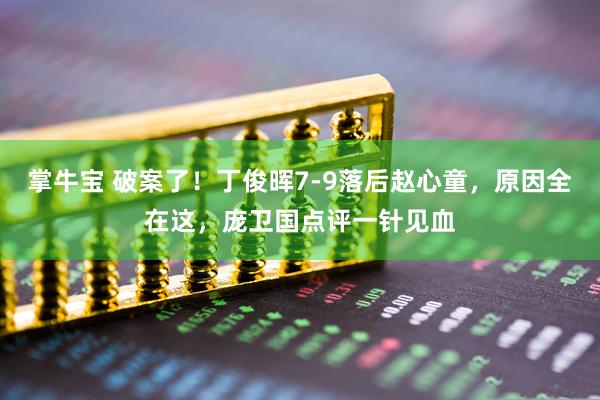 掌牛宝 破案了！丁俊晖7-9落后赵心童，原因全在这，庞卫国点评一针见血