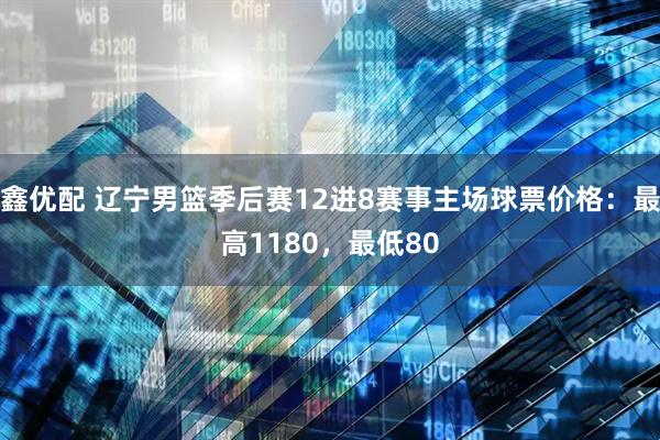 鑫优配 辽宁男篮季后赛12进8赛事主场球票价格：最高1180，最低80